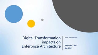 Digital Transformation
impacts on
Enterprise Architecture
Is EA still relevant?
Pang Teck Chun
Sep 2018
 