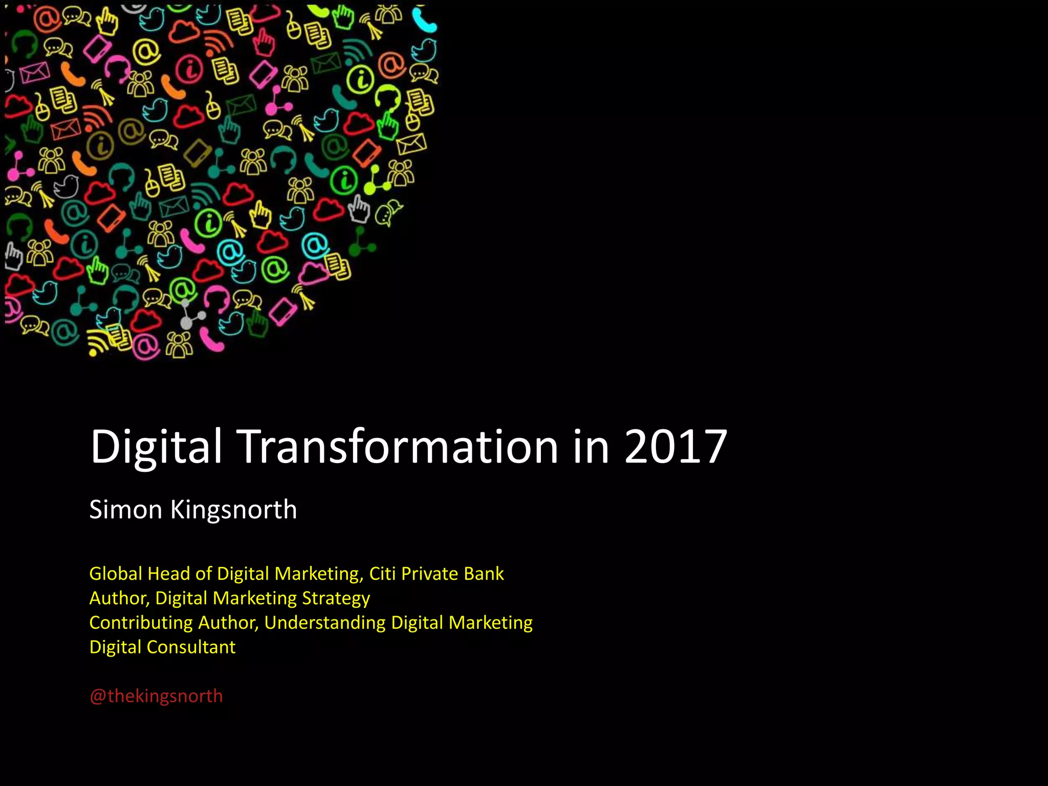 Digital Transformation in 2017
Simon Kingsnorth
Global Head of Digital Marketing, Citi Private Bank
Author, Digital Marketing Strategy
Contributing Author, Understanding Digital Marketing
Digital Consultant
@thekingsnorth
 