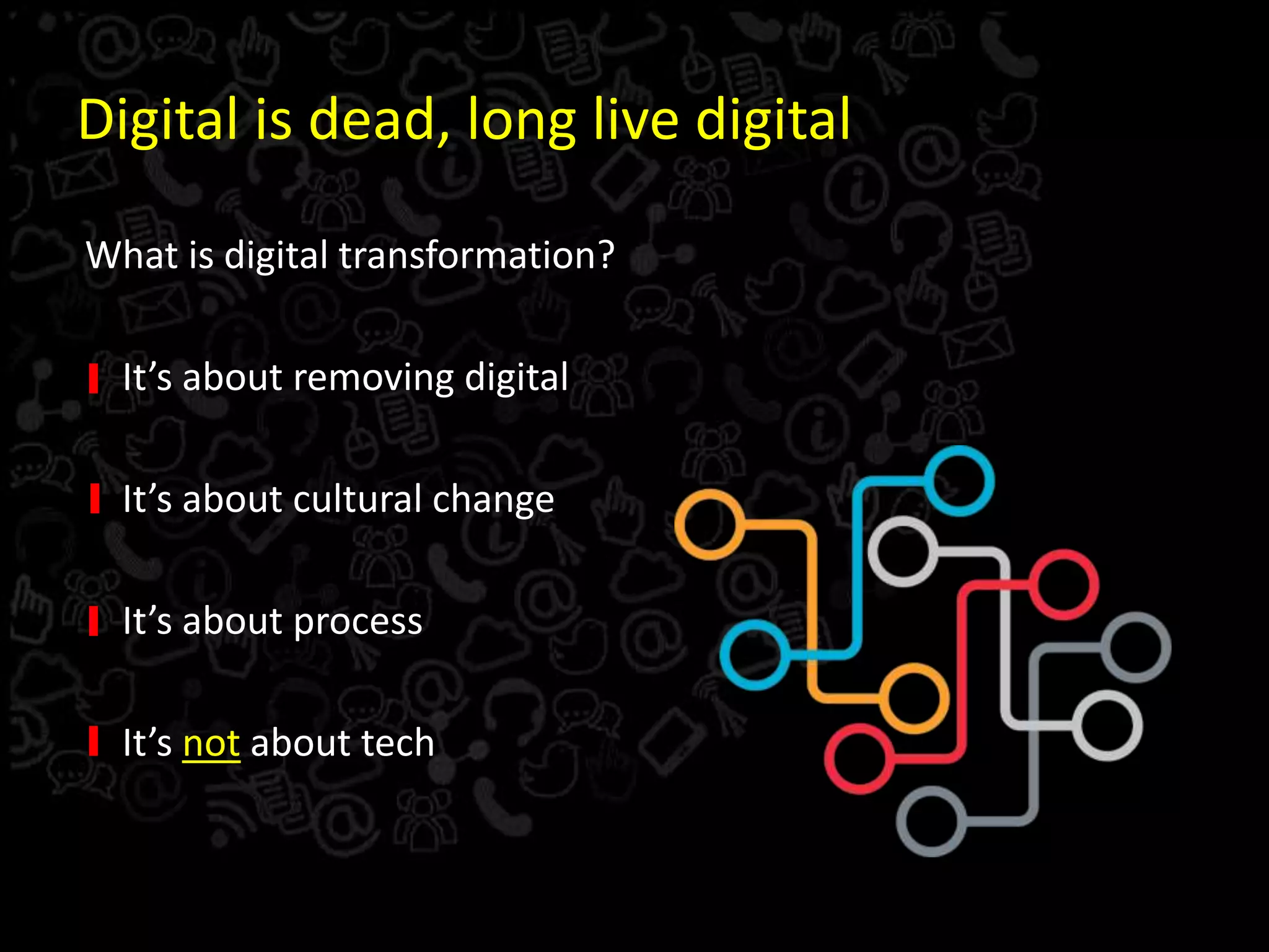 Digital is dead, long live digital
What is digital transformation?
It’s about removing digital
It’s about cultural change
It’s about process
It’s not about tech
 