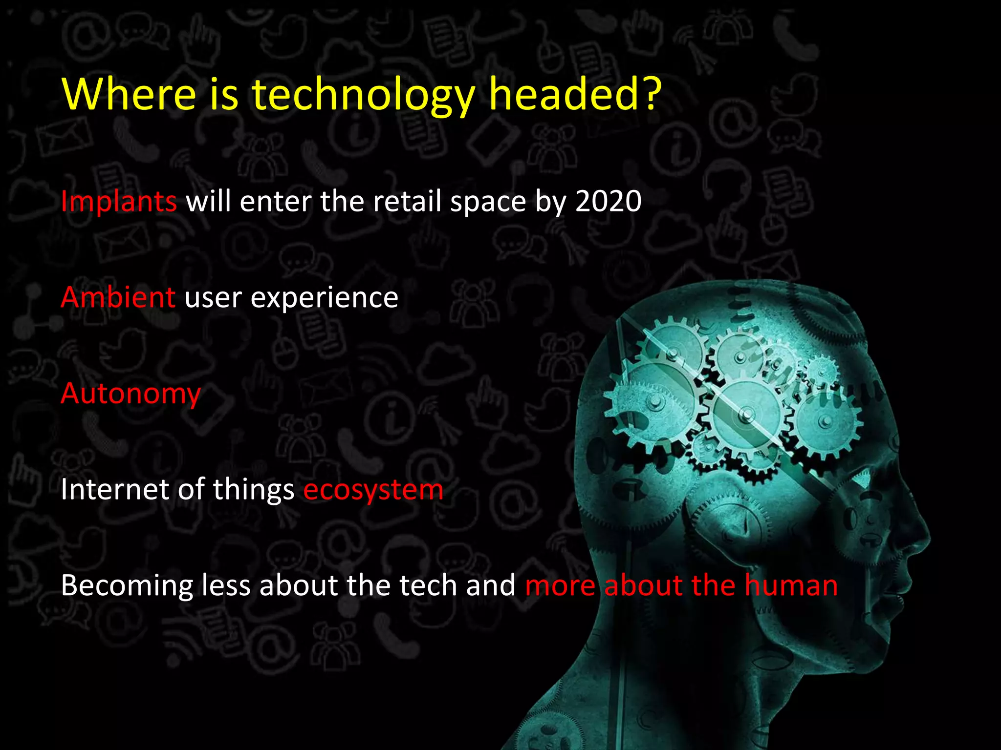 Where is technology headed?
Implants will enter the retail space by 2020
Ambient user experience
Autonomy
Internet of things ecosystem
Becoming less about the tech and more about the human
 