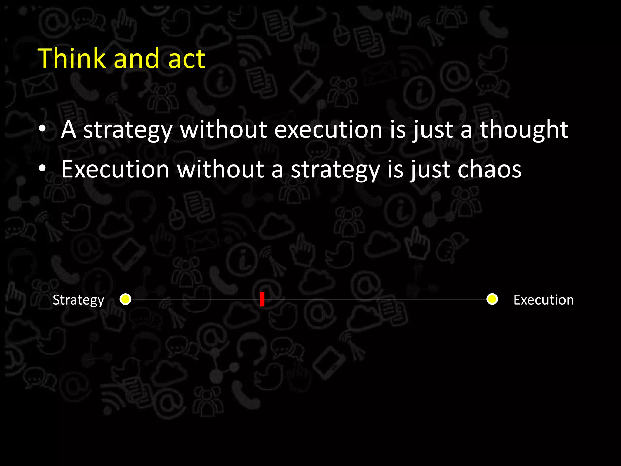 Think and act
• A strategy without execution is just a thought
• Execution without a strategy is just chaos
Strategy Execution
 