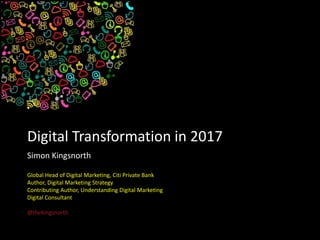 Digital Transformation in 2017
Simon Kingsnorth
Global Head of Digital Marketing, Citi Private Bank
Author, Digital Marketing Strategy
Contributing Author, Understanding Digital Marketing
Digital Consultant
@thekingsnorth
 