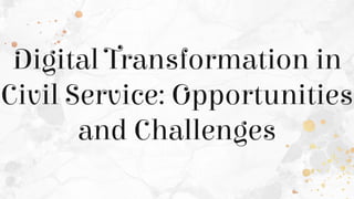 Digital Transformation in
Civil Service: Opportunities
and Challenges
 