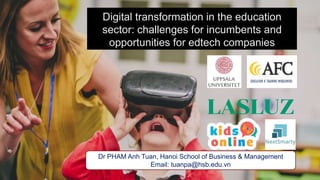 Digital transformation in the education
sector: challenges for incumbents and
opportunities for edtech companies
Dr PHAM Anh Tuan, Hanoi School of Business & Management
Email: tuanpa@hsb.edu.vn
 