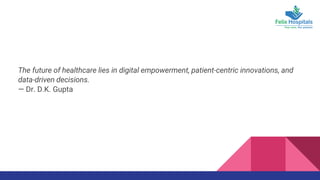 The future of healthcare lies in digital empowerment, patient-centric innovations, and
data-driven decisions.
— Dr. D.K. Gupta
 