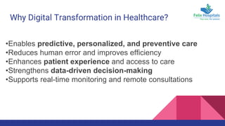 Why Digital Transformation in Healthcare?
•Enables predictive, personalized, and preventive care
•Reduces human error and improves efficiency
•Enhances patient experience and access to care
•Strengthens data-driven decision-making
•Supports real-time monitoring and remote consultations
 