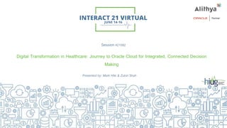 Session#21092
Digital Transformation in Healthcare: Journey to Oracle Cloud for Integrated, Connected Decision
Making
Presented by: Mark Hite & Zubin Shah
 