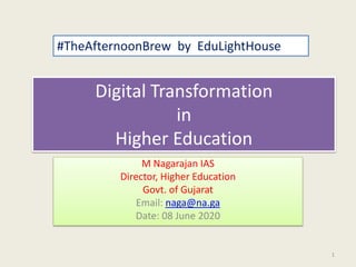 Digital Transformation
in
Higher Education
M Nagarajan IAS
Director, Higher Education
Govt. of Gujarat
Email: naga@na.ga
Date: 08 June 2020
#TheAfternoonBrew by EduLightHouse
1
 