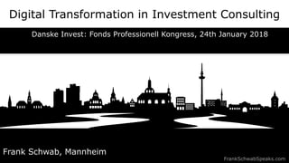 Digital Transformation in Investment Consulting
Frank Schwab, Mannheim
FrankSchwabSpeaks.com
Danske Invest: Fonds Professionell Kongress, 24th January 2018
 