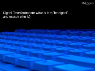 We live, work, play in a digital and social media world
Digital Transformation: what is it to ‘be digital’
and exactly who...