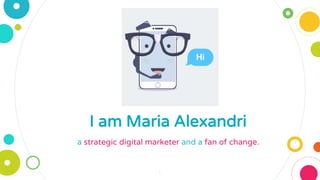I am Maria Alexandri
a strategic digital marketer and a fan of change.
1
 