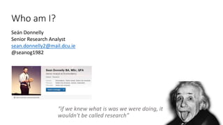 Who am I?
2
Seán Donnelly
Senior Research Analyst
sean.donnelly2@mail.dcu.ie
@seanog1982
“if we knew what is was we were doing, it
wouldn't be called research”
 