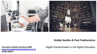 1
Kuldip Sandhu & Paul Featherstone
Digital Transformation in UK Higher EducationInnovative Quality Solutions (IQS)
www.innovativequalitysolutions.co.uk
07990 566671
 