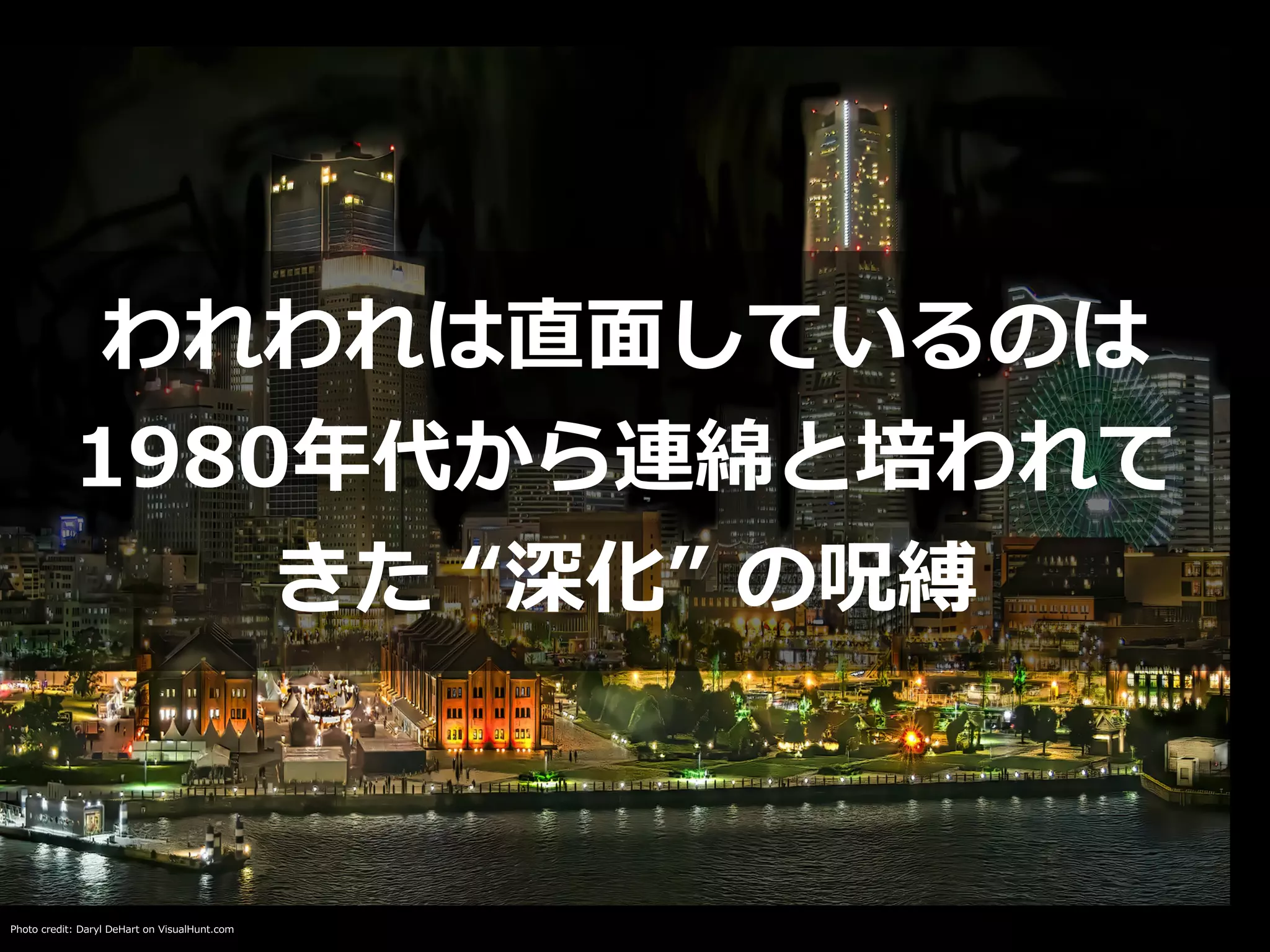 Photo credit: Daryl DeHart on VisualHunt.com
われわれは直⾯しているのは
1980年代から連綿と培われて
きた “深化” の呪縛
 