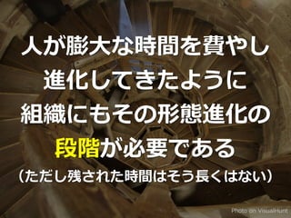 Photo on VisualHunt
⼈が膨⼤な時間を費やし


進化してきたように


組織にもその形態進化の


段階が必要である


（ただし残された時間はそう⻑くはない）
 