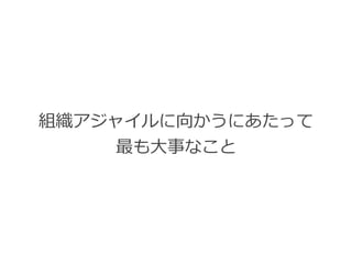 組織アジャイルに向かうにあたって


最も⼤事なこと
 