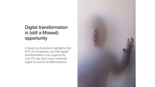 Digital transformation
is (still a Missed)
opportunity
A study by Accenture highlights that
87% of companies say that digital
transformation is an opportunity,
only 5% say they have mastered
digital to a point of differentiation
 