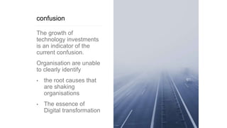confusion
The growth of
technology investments
is an indicator of the
current confusion.
Organisation are unable
to clearly identify
• the root causes that
are shaking
organisations
• The essence of
Digital transformation
 