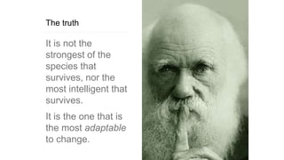 The truth
It is not the
strongest of the
species that
survives, nor the
most intelligent that
survives.
It is the one that is
the most adaptable
to change.
 