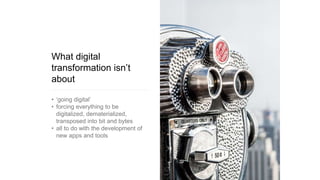 What digital
transformation isn’t
about
• ‘going digital’
• forcing everything to be
digitalized, dematerialized,
transposed into bit and bytes
• all to do with the development of
new apps and tools
 