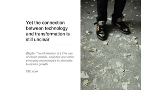 Yet the connection
between technology
and transformation is
still unclear
[Digital Transformation is ] The use
of cloud, mobile, analytics and other
emerging technologies to stimulate
business growth.
CIO.com
 