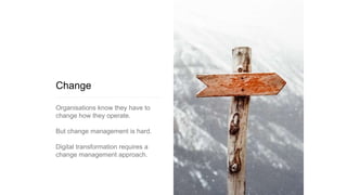 Change
Organisations know they have to
change how they operate.
But change management is hard.
Digital transformation requires a
change management approach.
 