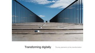 Transforming digitally The key elements od the transformation
 