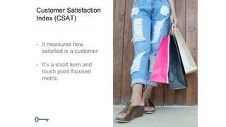 Customer Satisfaction
Index (CSAT)
• It measures how
satisfied is a customer
• It’s a short term and
touch point focused
metric
 