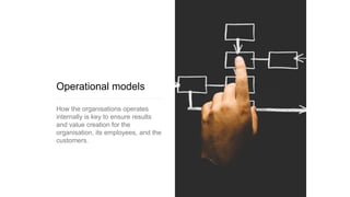Operational models
How the organisations operates
internally is key to ensure results
and value creation for the
organisation, its employees, and the
customers.
 