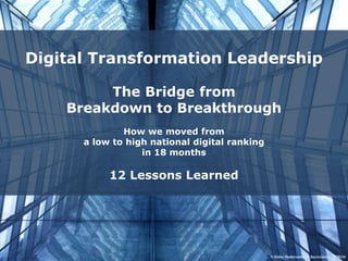 Digital Transformation Leadership
The Bridge from
Breakdown to Breakthrough
How we moved from
a low to high national digital ranking
in 18 months
12 Lessons Learned
 