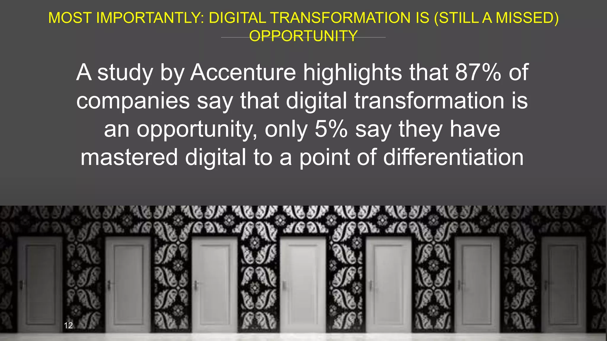 MOST IMPORTANTLY: DIGITAL TRANSFORMATION IS (STILL A MISSED)
OPPORTUNITY
12
A study by Accenture highlights that 87% of
companies say that digital transformation is
an opportunity, only 5% say they have
mastered digital to a point of differentiation
 