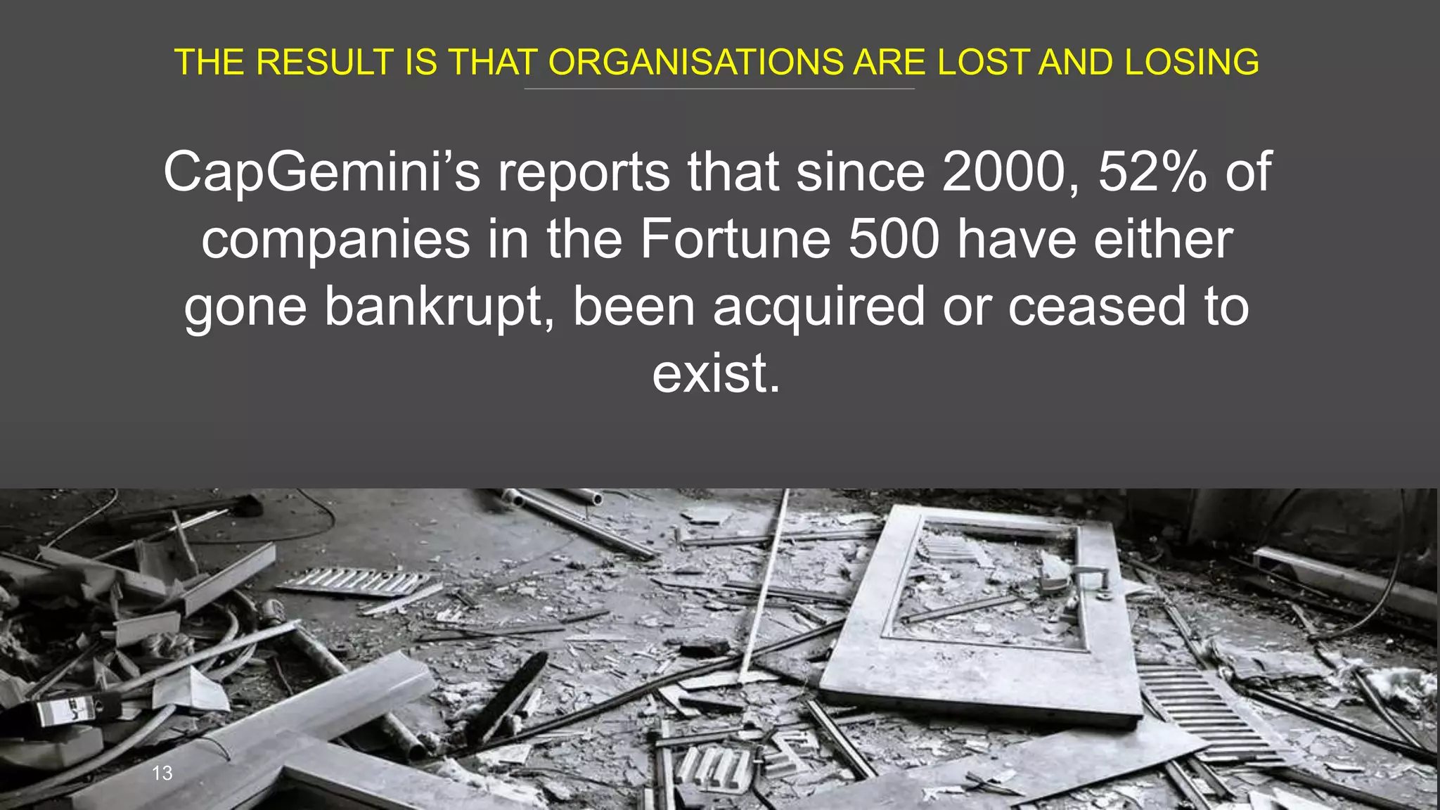 THE RESULT IS THAT ORGANISATIONS ARE LOST AND LOSING
13
CapGemini’s reports that since 2000, 52% of
companies in the Fortune 500 have either
gone bankrupt, been acquired or ceased to
exist.
 