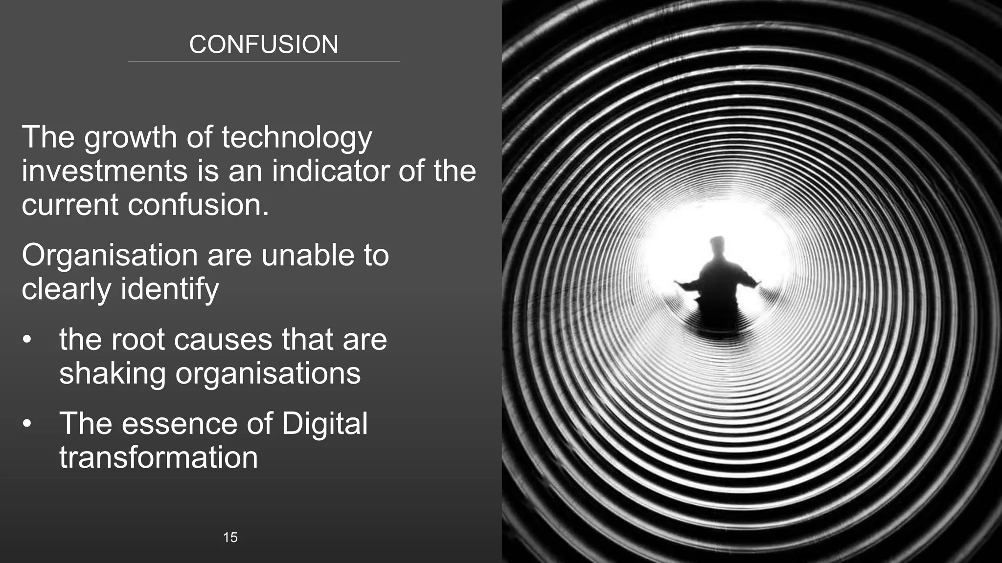 CONFUSION
The growth of technology
investments is an indicator of the
current confusion.
Organisation are unable to
clearly identify
• the root causes that are
shaking organisations
• The essence of Digital
transformation
15
 