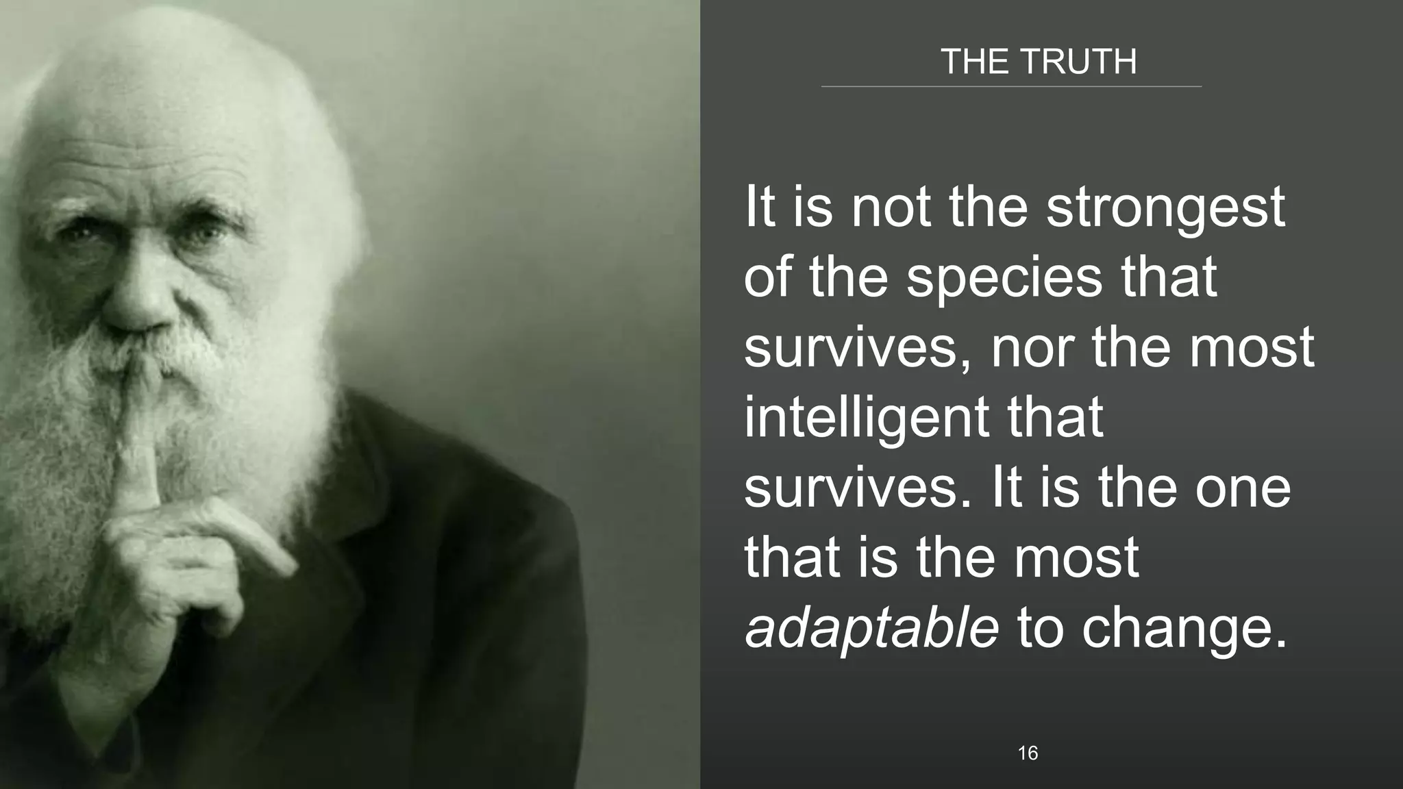 THE TRUTH
It is not the strongest
of the species that
survives, nor the most
intelligent that
survives. It is the one
that is the most
adaptable to change.
16
 