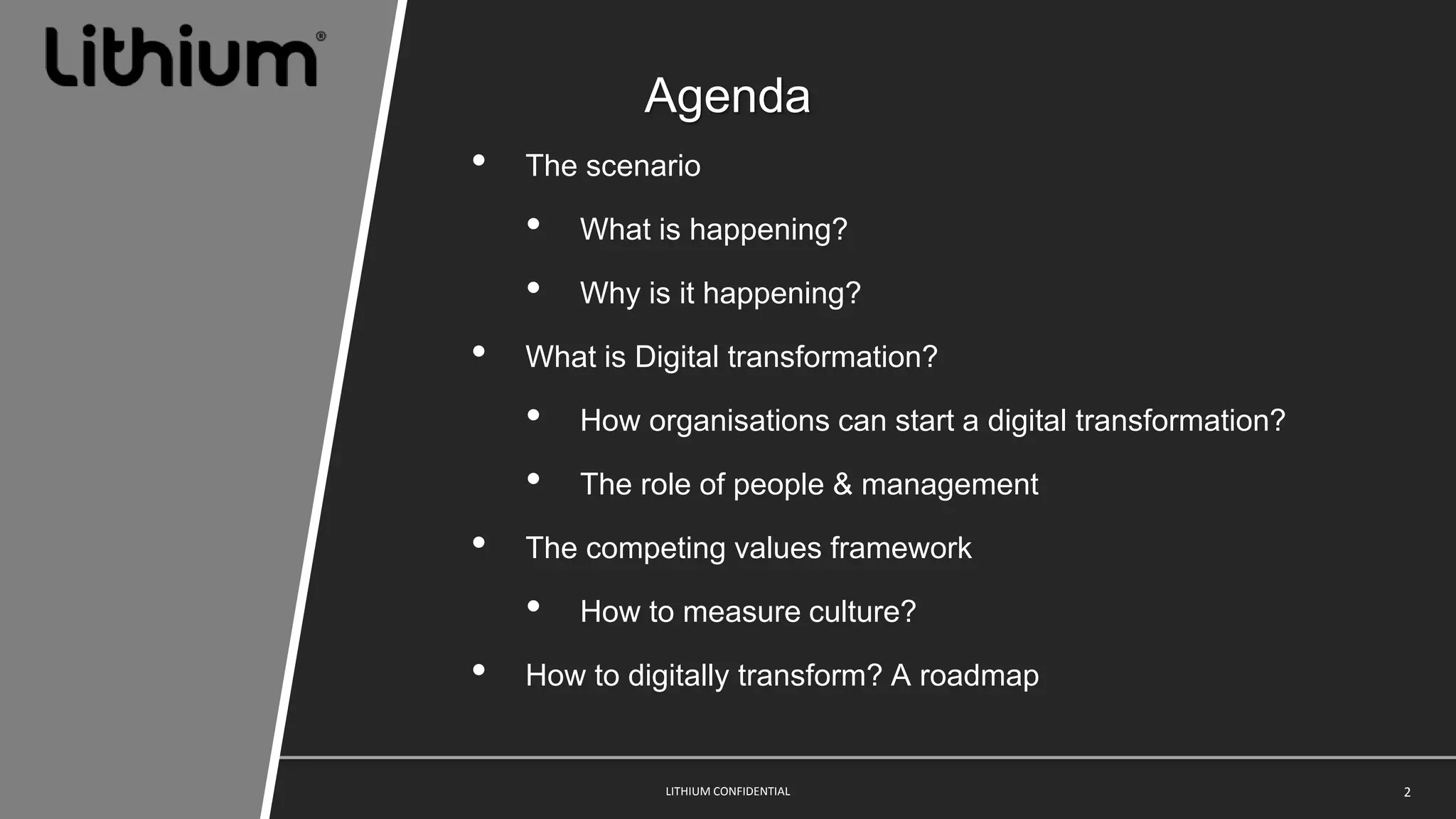 2LITHIUM CONFIDENTIAL
Agenda
• The scenario
• What is happening?
• Why is it happening?
• What is Digital transformation?
• How organisations can start a digital transformation?
• The role of people & management
• The competing values framework
• How to measure culture?
• How to digitally transform? A roadmap
 