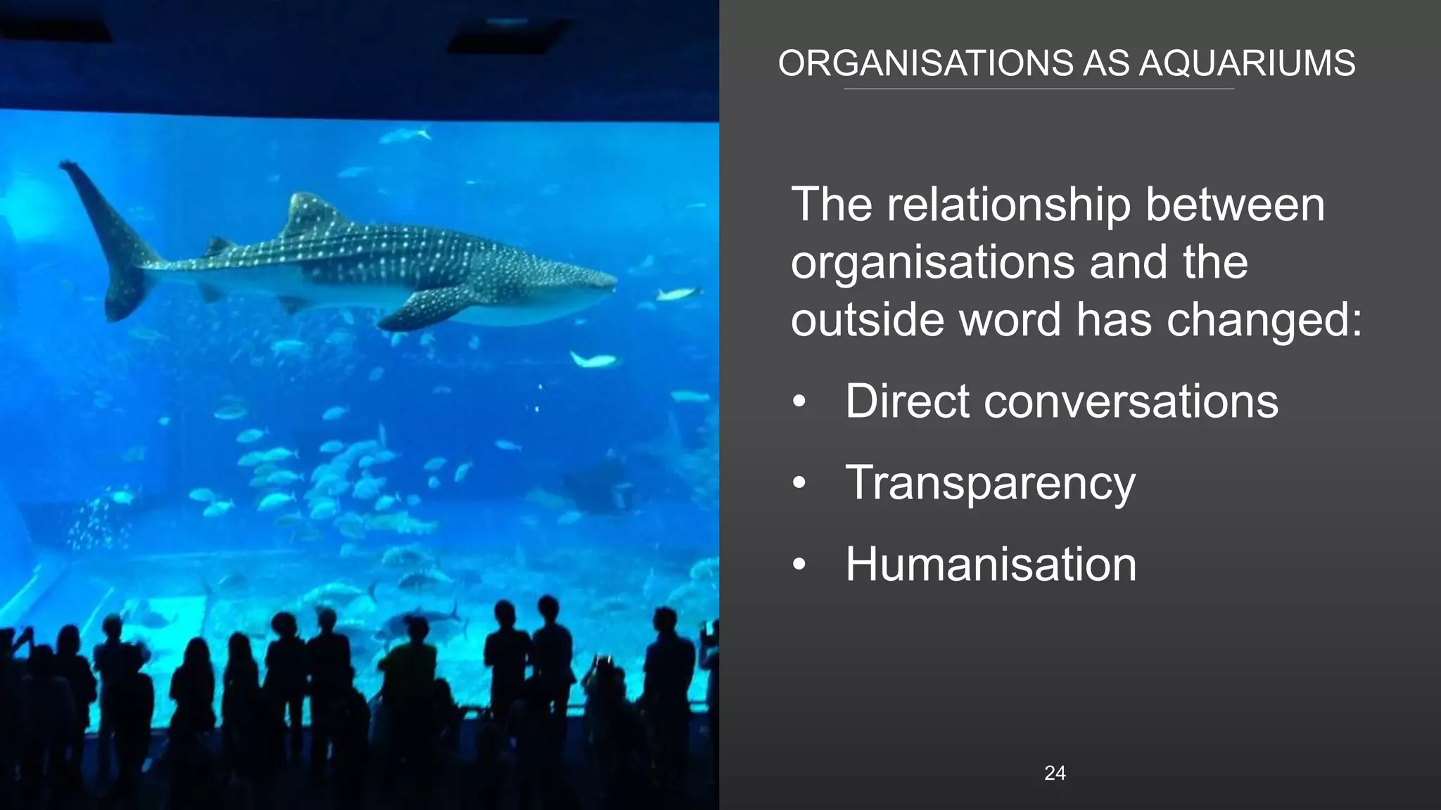 ORGANISATIONS AS AQUARIUMS
The relationship between
organisations and the
outside word has changed:
• Direct conversations
• Transparency
• Humanisation
24
 