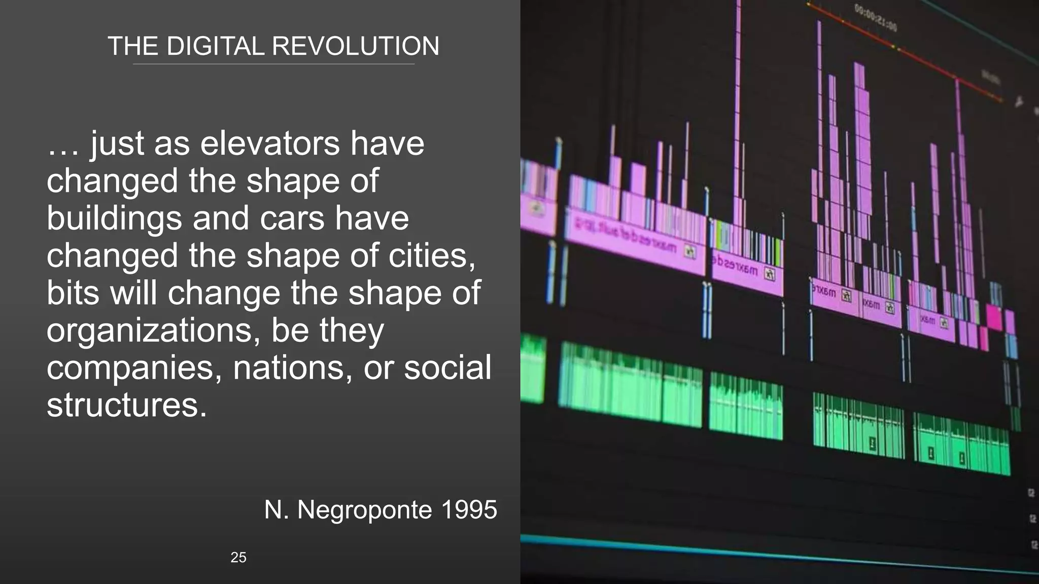 THE DIGITAL REVOLUTION
… just as elevators have
changed the shape of
buildings and cars have
changed the shape of cities,
bits will change the shape of
organizations, be they
companies, nations, or social
structures.
N. Negroponte 1995
25
 