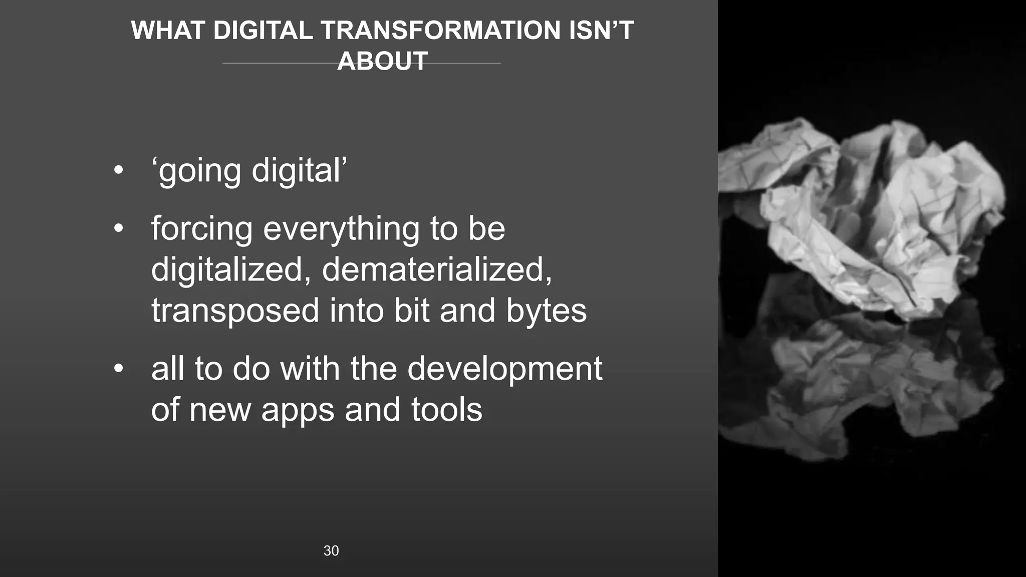 WHAT DIGITAL TRANSFORMATION ISN’T
ABOUT
• ‘going digital’
• forcing everything to be
digitalized, dematerialized,
transposed into bit and bytes
• all to do with the development
of new apps and tools
30
 