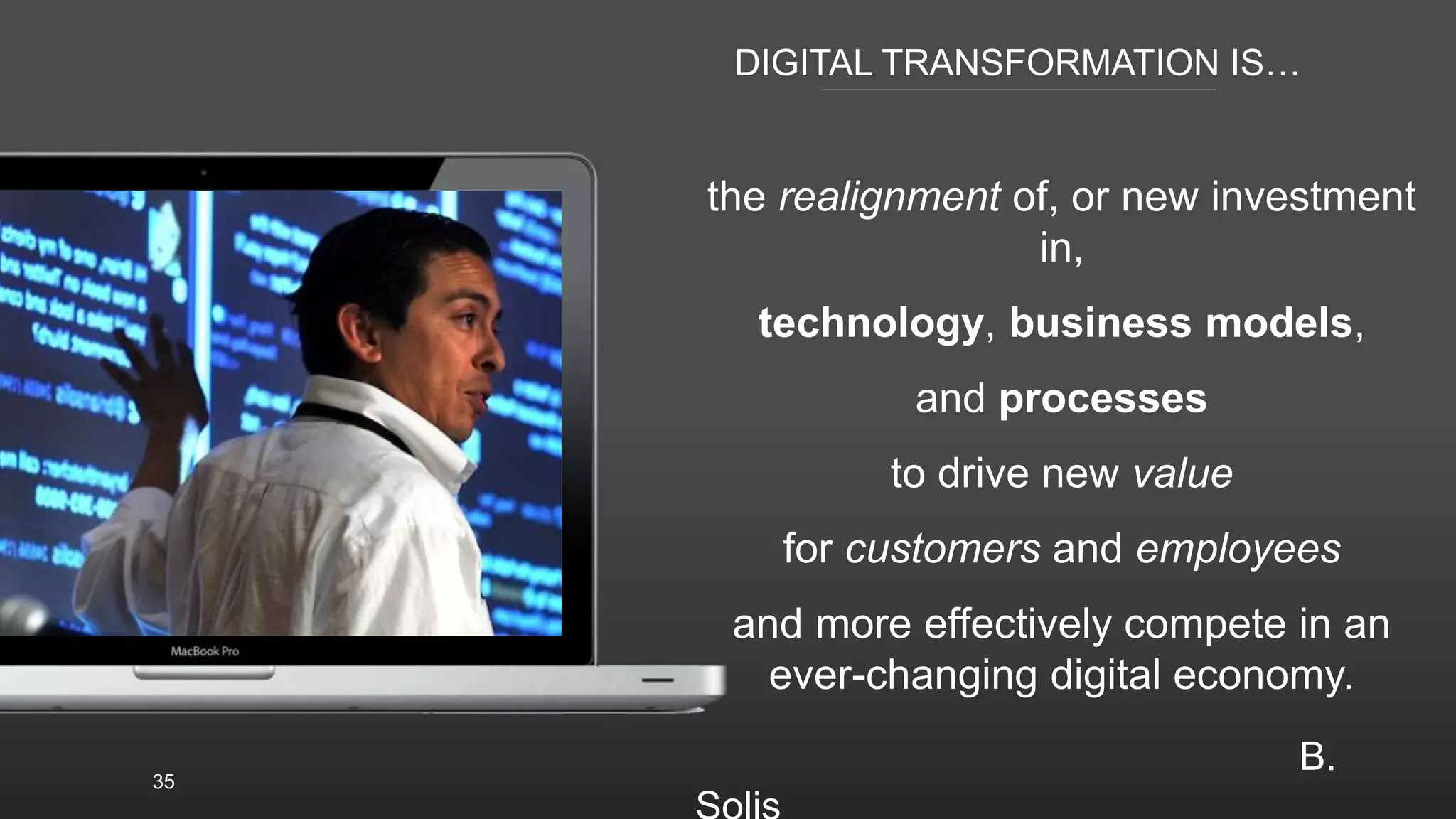 DIGITAL TRANSFORMATION IS…
35
the realignment of, or new investment
in,
technology, business models,
and processes
to drive new value
for customers and employees
and more effectively compete in an
ever-changing digital economy.
B.
 