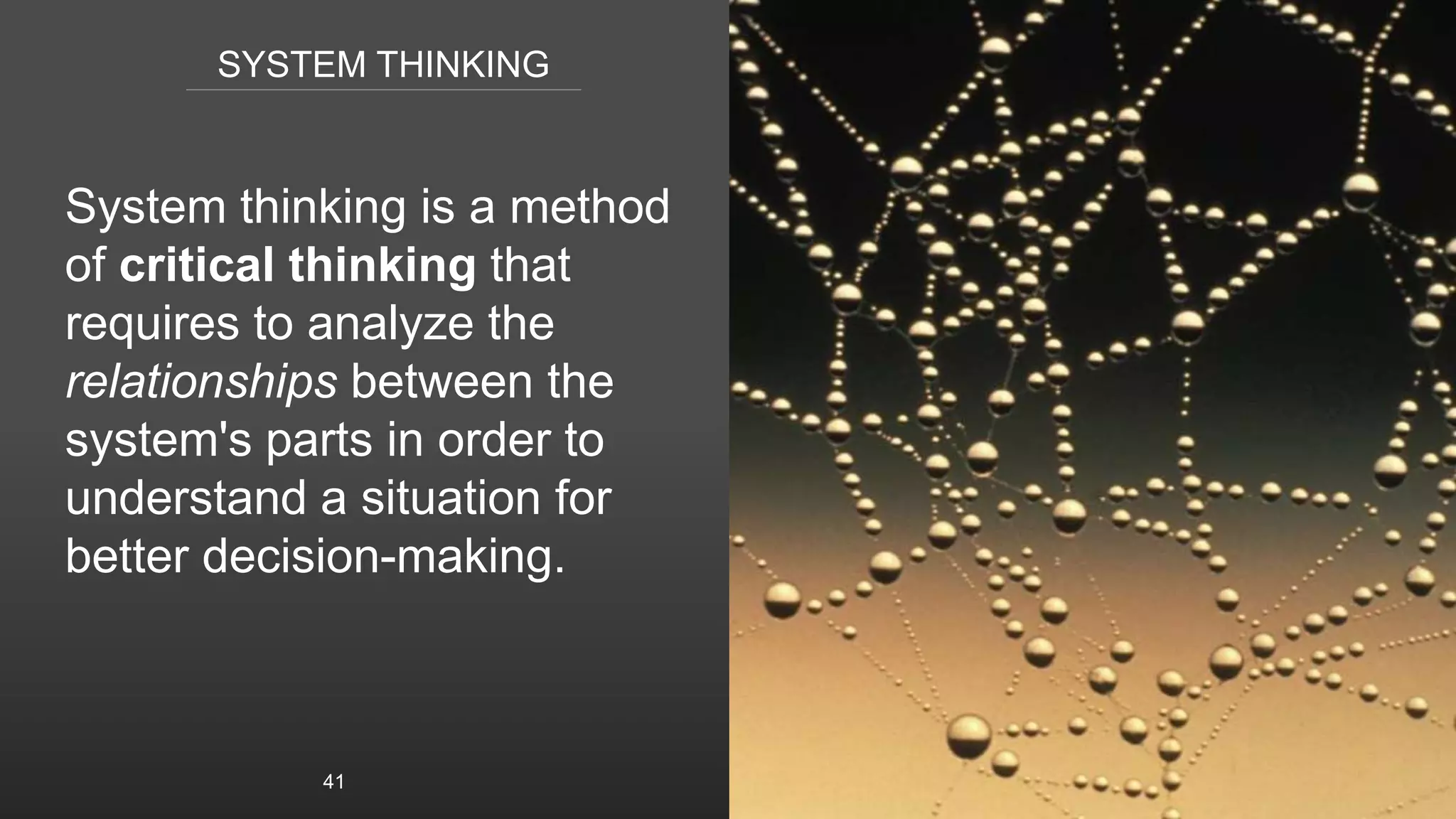 SYSTEM THINKING
System thinking is a method
of critical thinking that
requires to analyze the
relationships between the
system's parts in order to
understand a situation for
better decision-making.
41
 