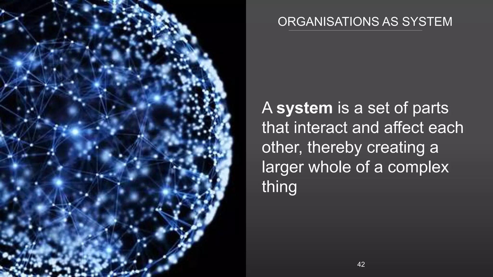 ORGANISATIONS AS SYSTEM
A system is a set of parts
that interact and affect each
other, thereby creating a
larger whole of a complex
thing
42
 