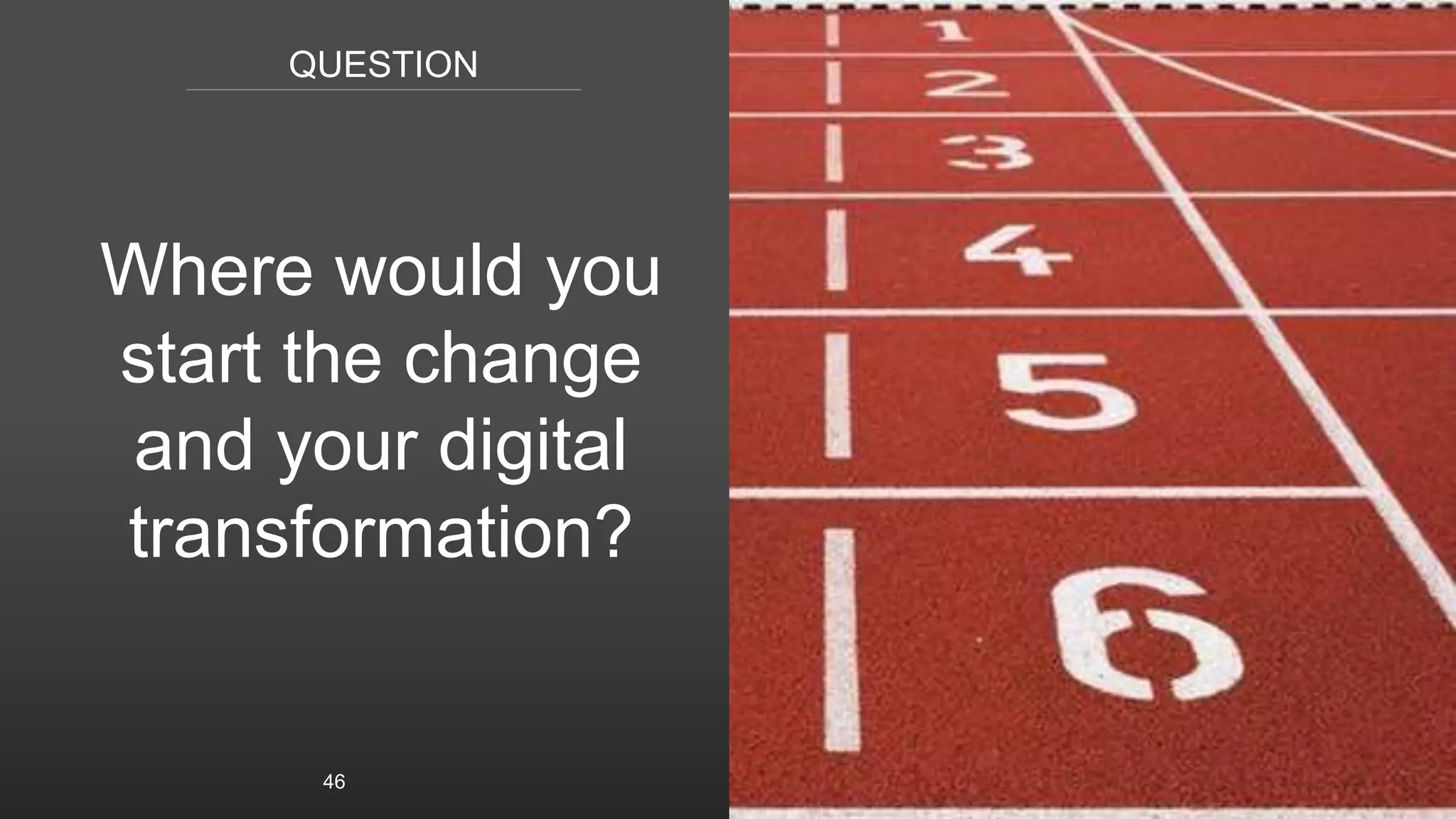 QUESTION
Where would you
start the change
and your digital
transformation?
46
 