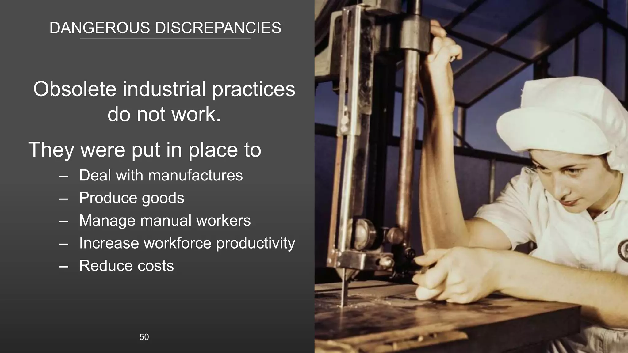 DANGEROUS DISCREPANCIES
Obsolete industrial practices
do not work.
They were put in place to
– Deal with manufactures
– Produce goods
– Manage manual workers
– Increase workforce productivity
– Reduce costs
50
 