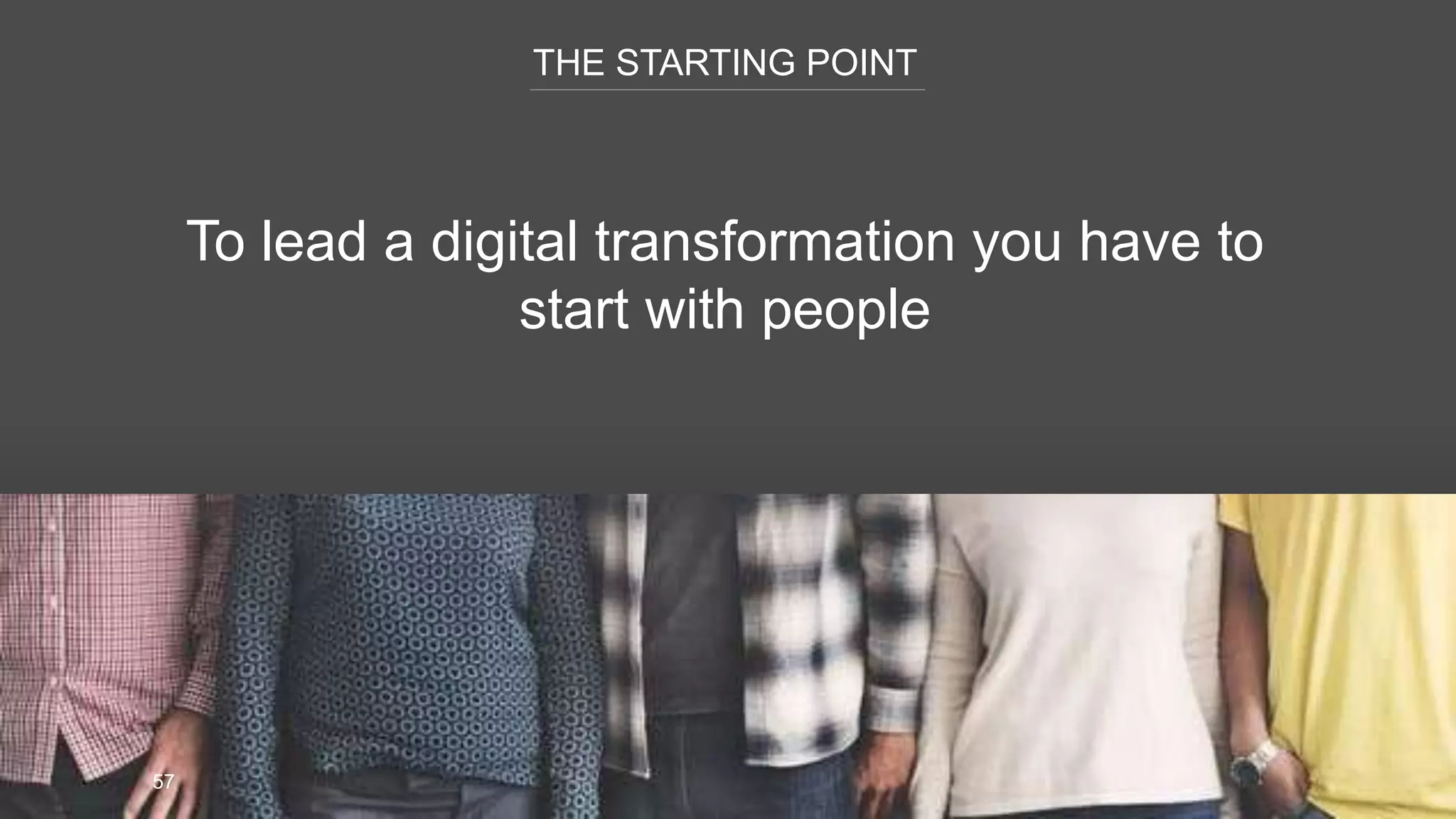 THE STARTING POINT
57
To lead a digital transformation you have to
start with people
 