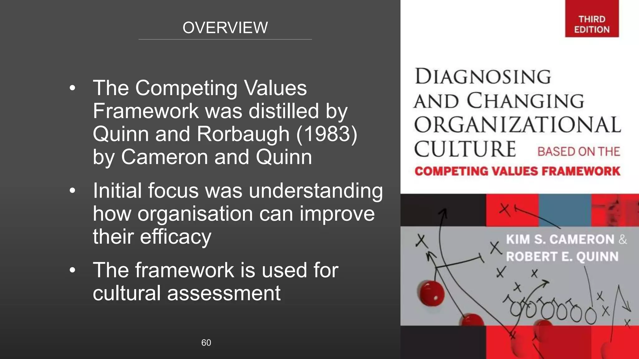 OVERVIEW
• The Competing Values
Framework was distilled by
Quinn and Rorbaugh (1983)
by Cameron and Quinn
• Initial focus was understanding
how organisation can improve
their efficacy
• The framework is used for
cultural assessment
60
 