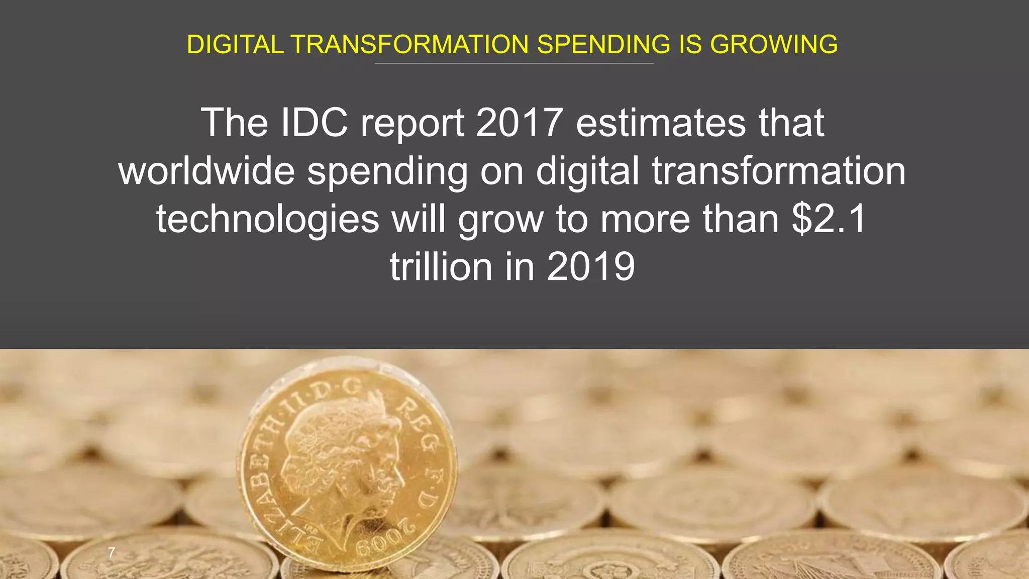 DIGITAL TRANSFORMATION SPENDING IS GROWING
7
The IDC report 2017 estimates that
worldwide spending on digital transformation
technologies will grow to more than $2.1
trillion in 2019
 