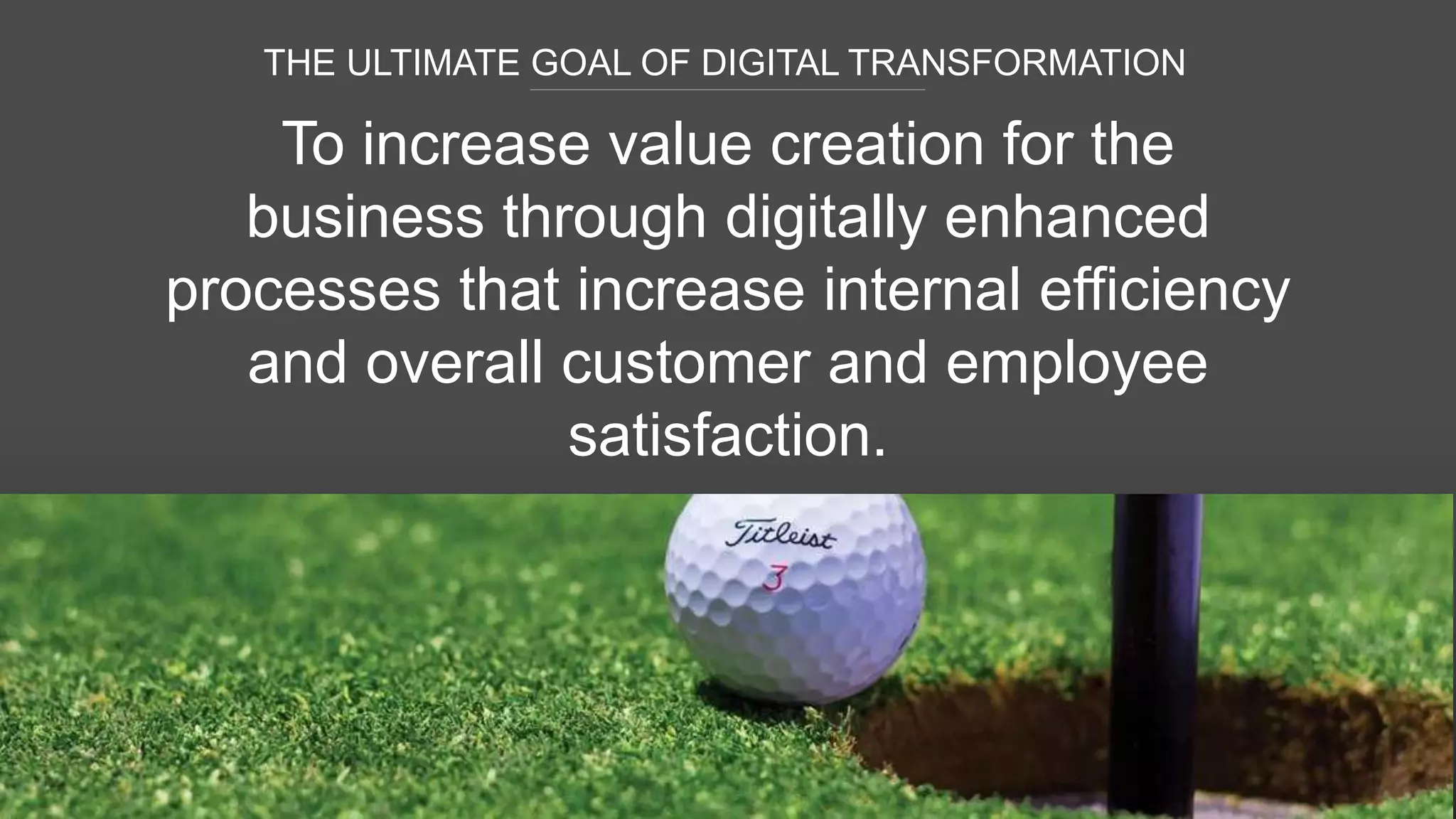 THE ULTIMATE GOAL OF DIGITAL TRANSFORMATION
To increase value creation for the
business through digitally enhanced
processes that increase internal efficiency
and overall customer and employee
satisfaction.
 