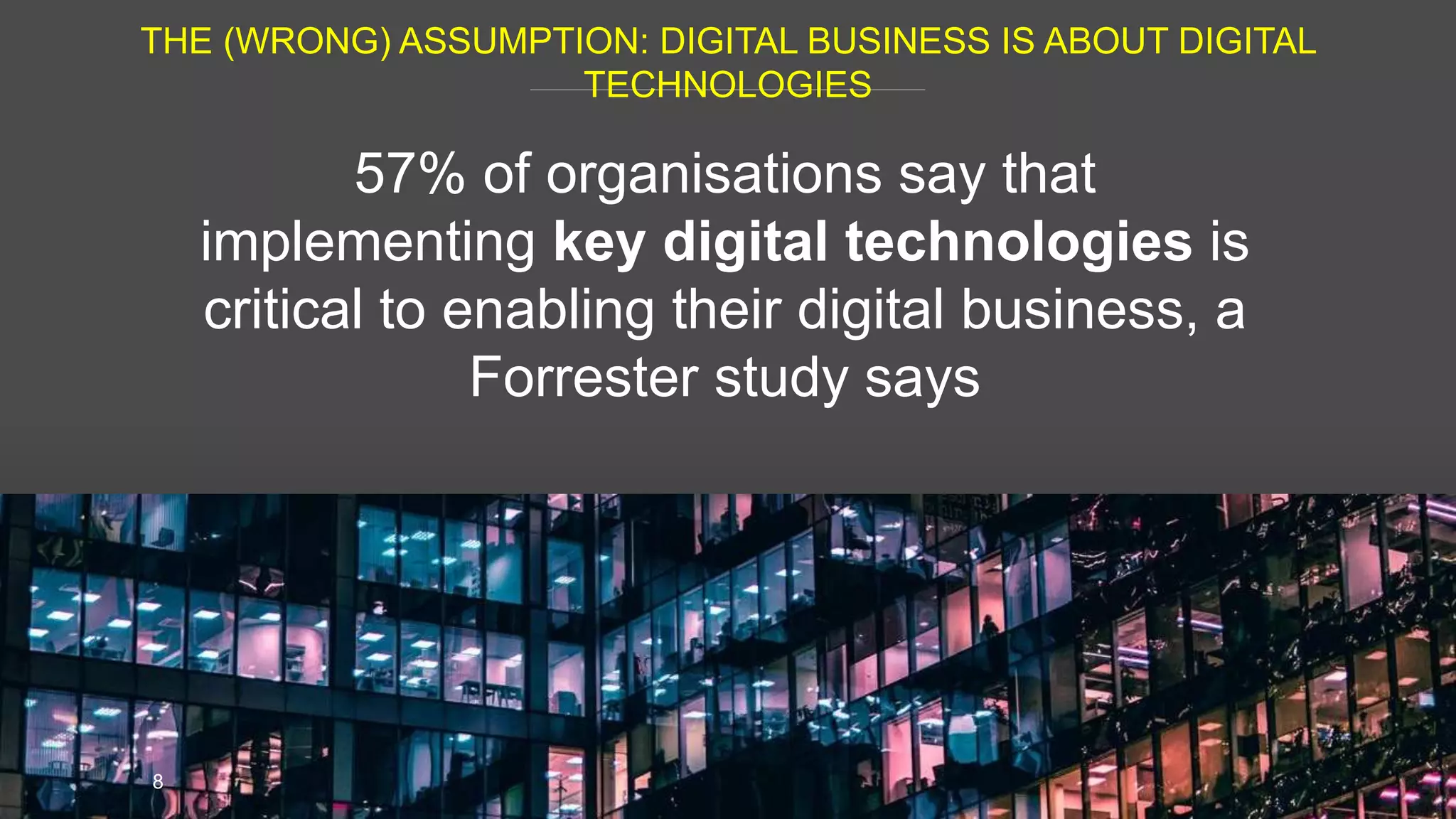 THE (WRONG) ASSUMPTION: DIGITAL BUSINESS IS ABOUT DIGITAL
TECHNOLOGIES
8
57% of organisations say that
implementing key digital technologies is
critical to enabling their digital business, a
Forrester study says
 