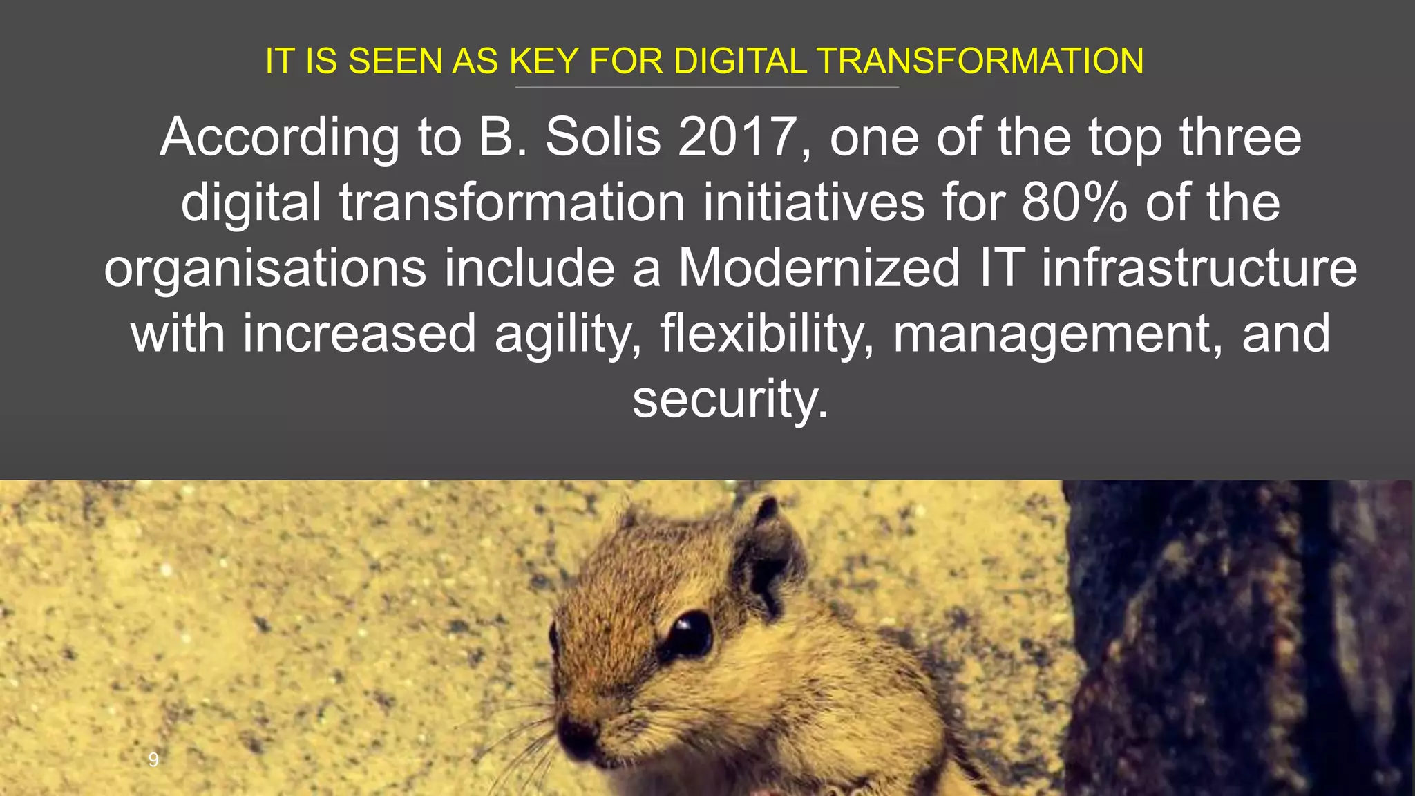IT IS SEEN AS KEY FOR DIGITAL TRANSFORMATION
9
According to B. Solis 2017, one of the top three
digital transformation initiatives for 80% of the
organisations include a Modernized IT infrastructure
with increased agility, flexibility, management, and
security.
 