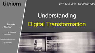 Understanding
Digital Transformation
27TH JULY 2017 - ESCP EUROPE
Patrizia
Bertini
Sr. Strategy
consultant
Patrizia.Bertin...